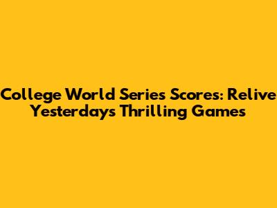 College World Series Scores: Relive Yesterday's Thrilling Games