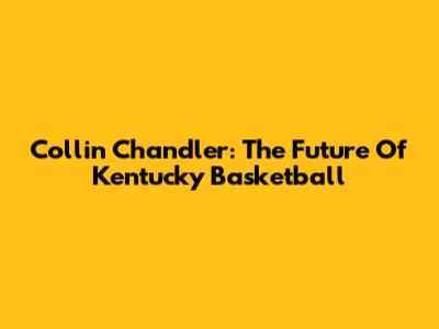 Collin Chandler: The Future Of Kentucky Basketball