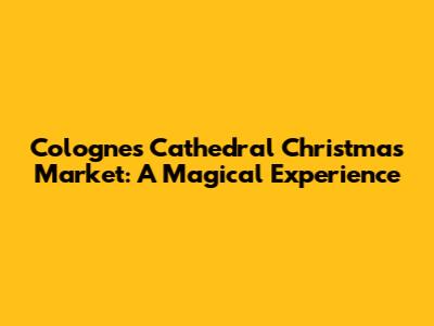Cologne's Cathedral Christmas Market: A Magical Experience