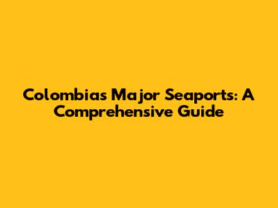 Colombia's Major Seaports: A Comprehensive Guide