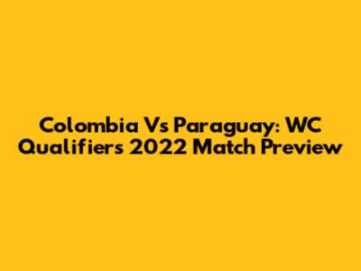 Colombia Vs Paraguay: WC Qualifiers 2022 Match Preview
