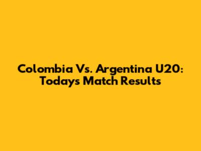 Colombia Vs. Argentina U20: Today's Match Results