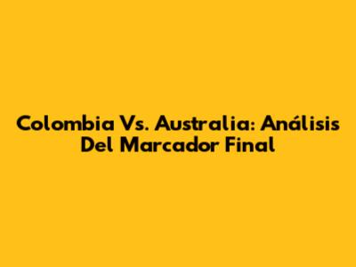 Colombia Vs. Australia: Análisis Del Marcador Final