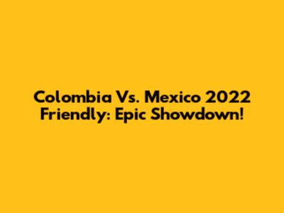 Colombia Vs. Mexico 2022 Friendly: Epic Showdown!