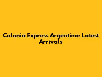 Colonia Express Argentina: Latest Arrivals