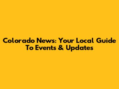 Colorado News: Your Local Guide To Events & Updates