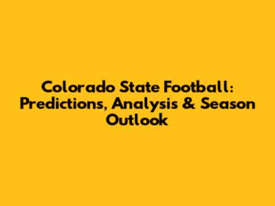 Colorado State Football: Predictions, Analysis & Season Outlook