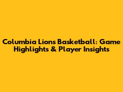 Columbia Lions Basketball: Game Highlights & Player Insights