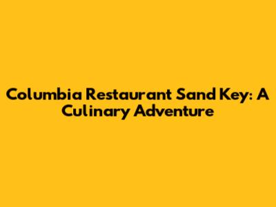 Columbia Restaurant Sand Key: A Culinary Adventure