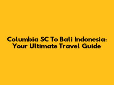 Columbia SC To Bali Indonesia: Your Ultimate Travel Guide
