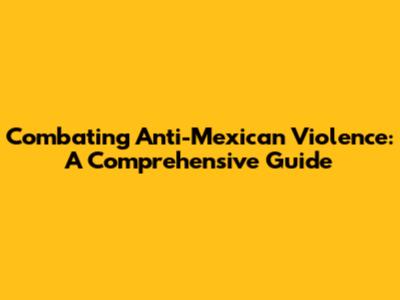 Combating Anti-Mexican Violence: A Comprehensive Guide