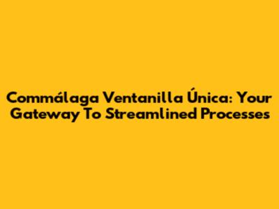 Commálaga Ventanilla Única: Your Gateway To Streamlined Processes