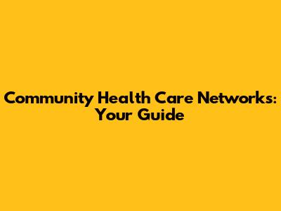 Community Health Care Networks: Your Guide
