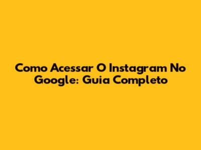 Como Acessar O Instagram No Google: Guia Completo