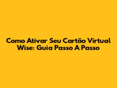 Como Ativar Seu Cartão Virtual Wise: Guia Passo A Passo