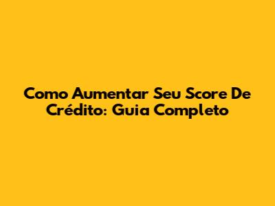 Como Aumentar Seu Score De Crédito: Guia Completo