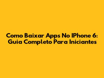 Como Baixar Apps No IPhone 6: Guia Completo Para Iniciantes