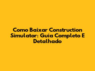 Como Baixar Construction Simulator: Guia Completo E Detalhado