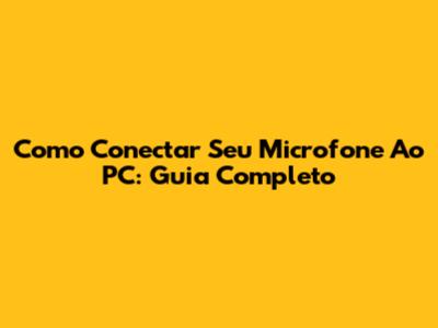 Como Conectar Seu Microfone Ao PC: Guia Completo