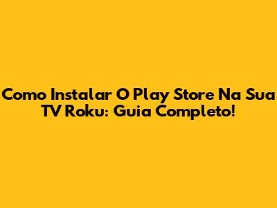 Como Instalar O Play Store Na Sua TV Roku: Guia Completo!