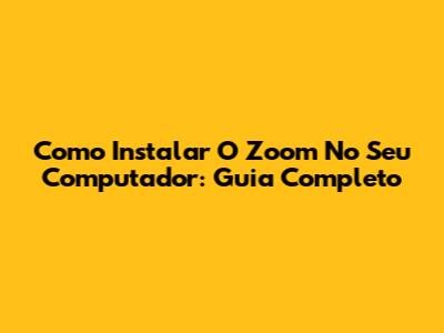 Como Instalar O Zoom No Seu Computador: Guia Completo