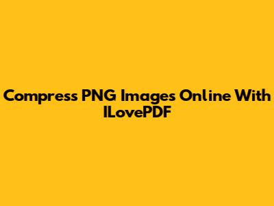 Compress PNG Images Online With ILovePDF
