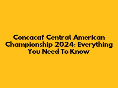 Concacaf Central American Championship 2024: Everything You Need To Know