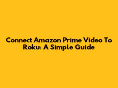 Connect Amazon Prime Video To Roku: A Simple Guide