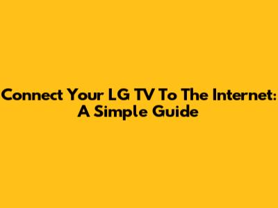 Connect Your LG TV To The Internet: A Simple Guide