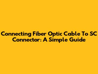Connecting Fiber Optic Cable To SC Connector: A Simple Guide