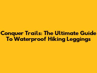 Conquer Trails: The Ultimate Guide To Waterproof Hiking Leggings