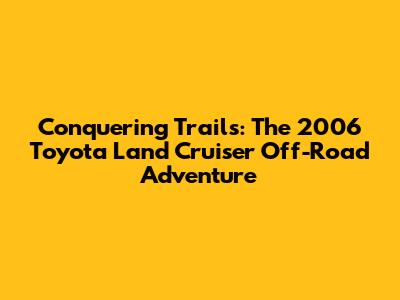 Conquering Trails: The 2006 Toyota Land Cruiser Off-Road Adventure