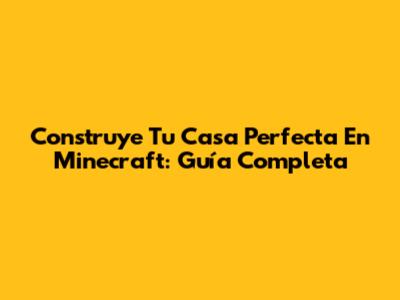 Construye Tu Casa Perfecta En Minecraft: Guía Completa