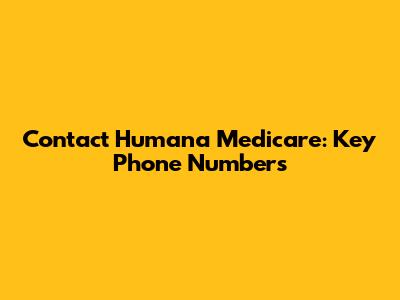 Contact Humana Medicare: Key Phone Numbers