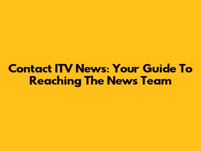 Contact ITV News: Your Guide To Reaching The News Team
