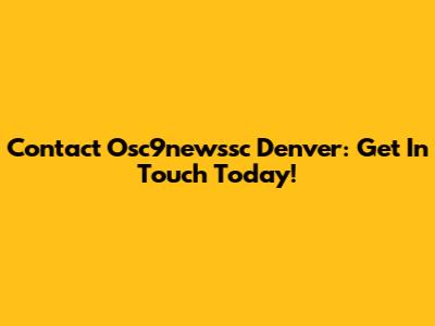 Contact Osc9newssc Denver: Get In Touch Today!