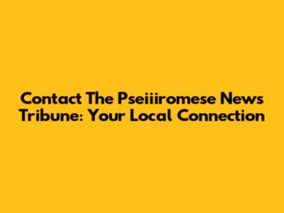 Contact The Pseiiiromese News Tribune: Your Local Connection