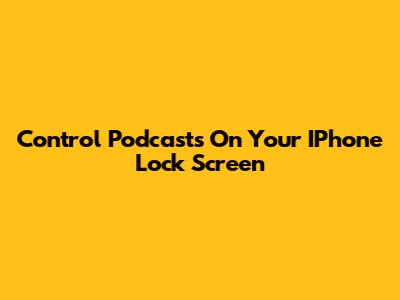 Control Podcasts On Your IPhone Lock Screen