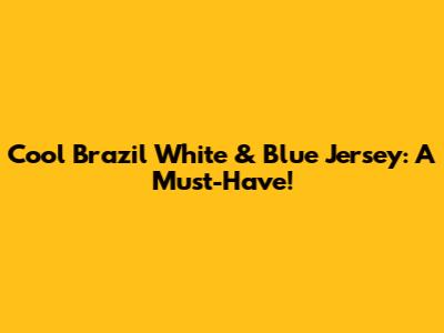 Cool Brazil White & Blue Jersey: A Must-Have!