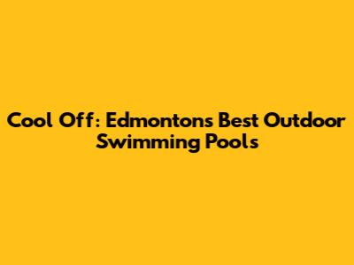 Cool Off: Edmonton's Best Outdoor Swimming Pools