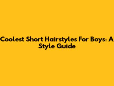 Coolest Short Hairstyles For Boys: A Style Guide