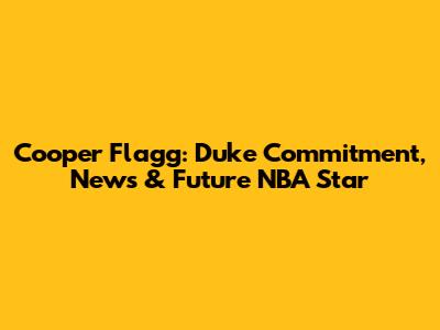 Cooper Flagg: Duke Commitment, News & Future NBA Star