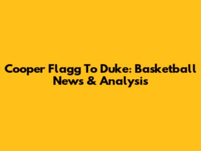 Cooper Flagg To Duke: Basketball News & Analysis