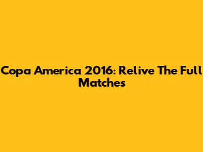 Copa America 2016: Relive The Full Matches