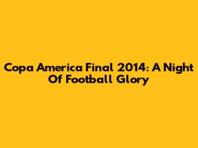 Copa America Final 2014: A Night Of Football Glory
