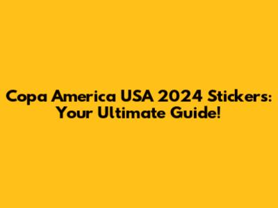 Copa America USA 2024 Stickers: Your Ultimate Guide!