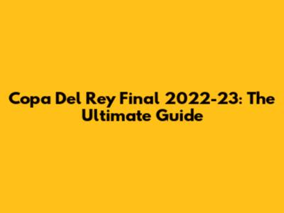 Copa Del Rey Final 2022-23: The Ultimate Guide