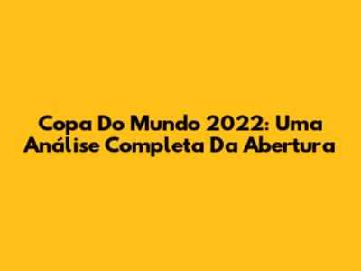 Copa Do Mundo 2022: Uma Análise Completa Da Abertura