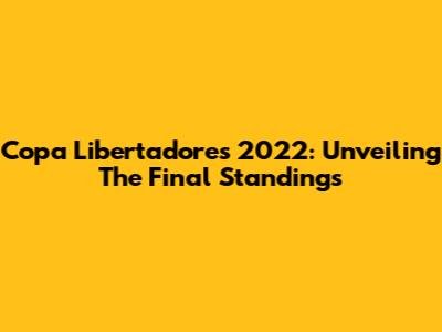 Copa Libertadores 2022: Unveiling The Final Standings