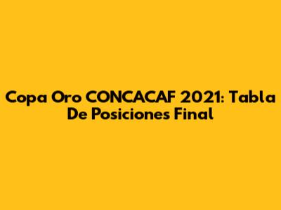 Copa Oro CONCACAF 2021: Tabla De Posiciones Final